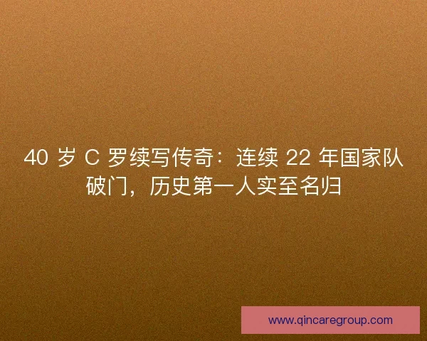 40 岁 C 罗续写传奇：连续 22 年国家队破门，历史第一人实至名归