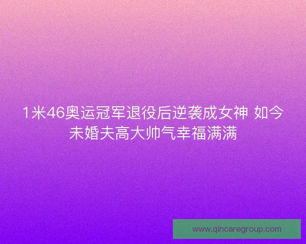 1米46奥运冠军退役后逆袭成女神 如今未婚夫高大帅气幸福满满