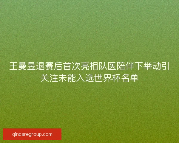 王曼昱退赛后首次亮相队医陪伴下举动引关注未能入选世界杯名单