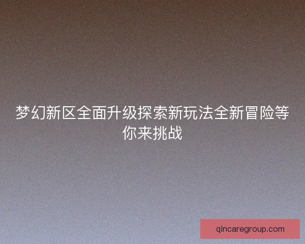 梦幻新区全面升级探索新玩法全新冒险等你来挑战