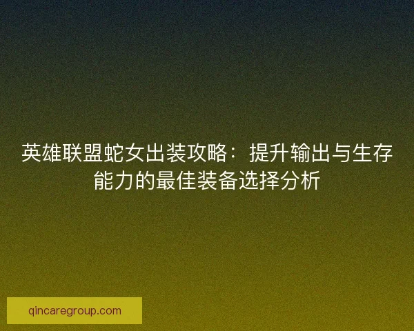 英雄联盟蛇女出装攻略：提升输出与生存能力的最佳装备选择分析