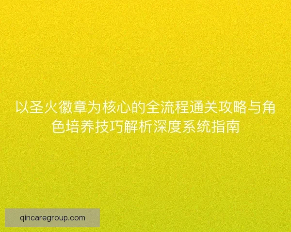 以圣火徽章为核心的全流程通关攻略与角色培养技巧解析深度系统指南