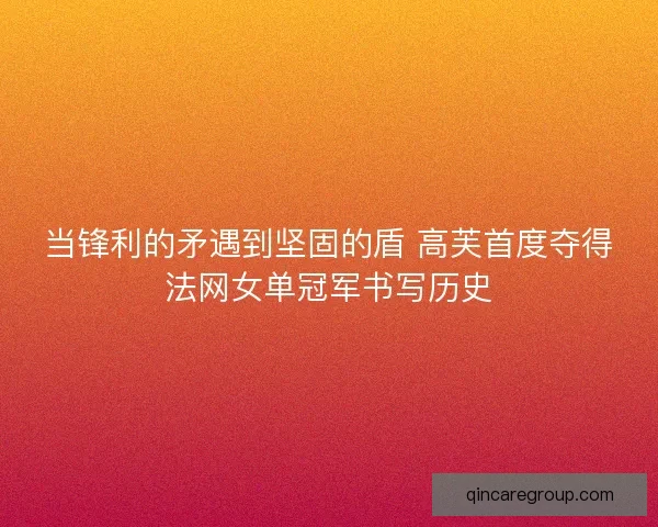 当锋利的矛遇到坚固的盾 高芙首度夺得法网女单冠军书写历史