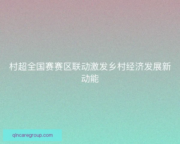 村超全国赛赛区联动激发乡村经济发展新动能