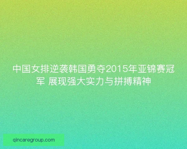 中国女排逆袭韩国勇夺2015年亚锦赛冠军 展现强大实力与拼搏精神