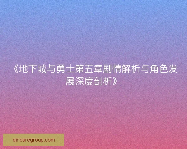 《地下城与勇士第五章剧情解析与角色发展深度剖析》