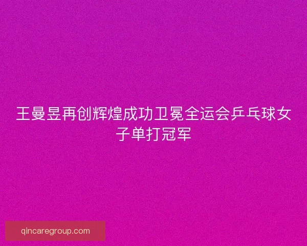 王曼昱再创辉煌成功卫冕全运会乒乓球女子单打冠军