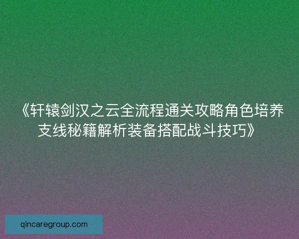 《轩辕剑汉之云全流程通关攻略角色培养支线秘籍解析装备搭配战斗技巧》