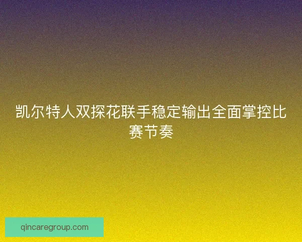 凯尔特人双探花联手稳定输出全面掌控比赛节奏